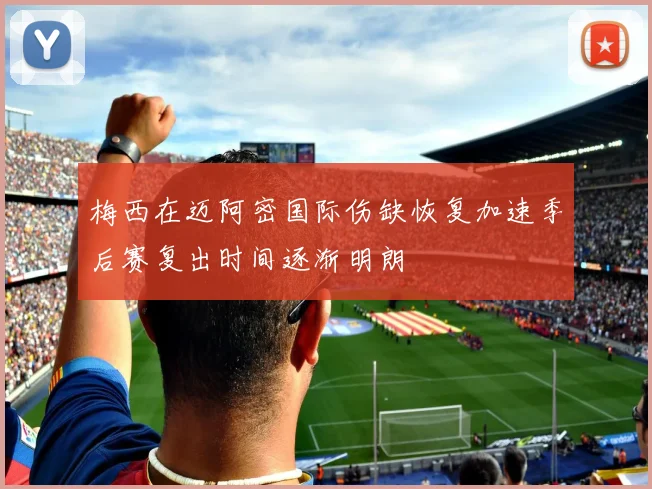梅西在迈阿密国际伤缺恢复加速季后赛复出时间逐渐明朗